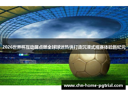 2026世界杯互动屏点燃全球球迷热情打造沉浸式观赛体验新纪元