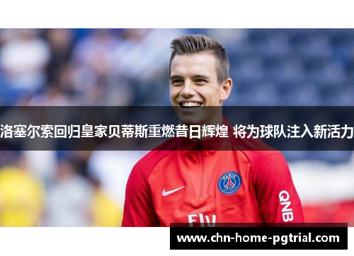 洛塞尔索回归皇家贝蒂斯重燃昔日辉煌 将为球队注入新活力