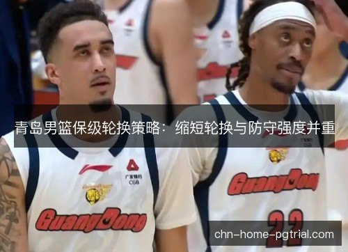青岛男篮保级轮换策略：缩短轮换与防守强度并重