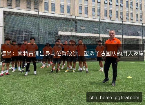 德尚：南特青训出身与位置改造，塑造了法国队的用人逻辑